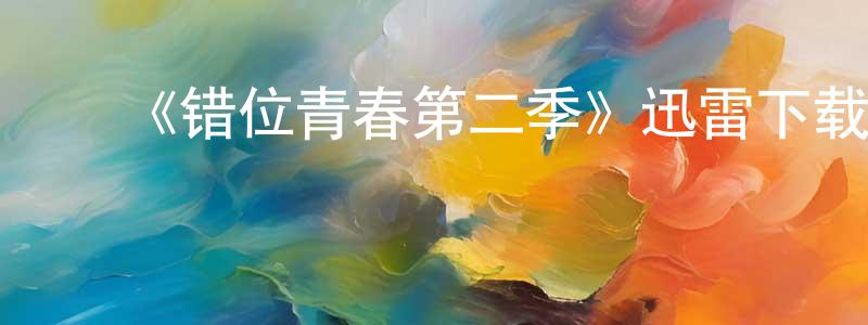 ﻿陈华子的网络影视资源,﻿《错位青春第二季》迅雷下载/在线观看-都市情感-美剧天堂